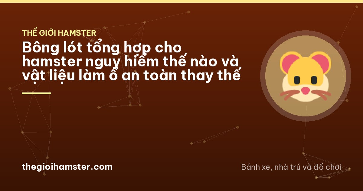 Bông lót tổng hợp cho hamster nguy hiểm thế nào và vật liệu làm ổ an toàn thay thế